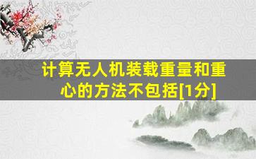 计算无人机装载重量和重心的方法不包括[1分]